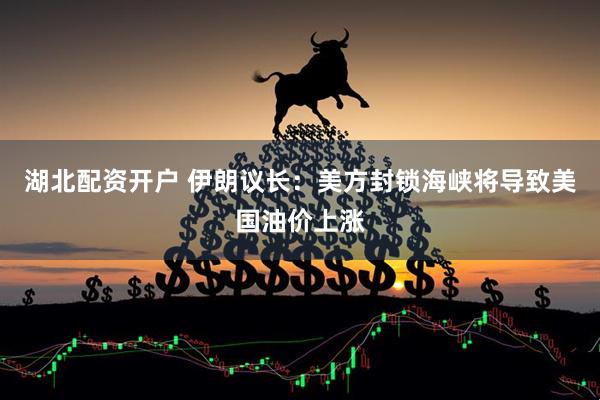 湖北配资开户 伊朗议长：美方封锁海峡将导致美国油价上涨