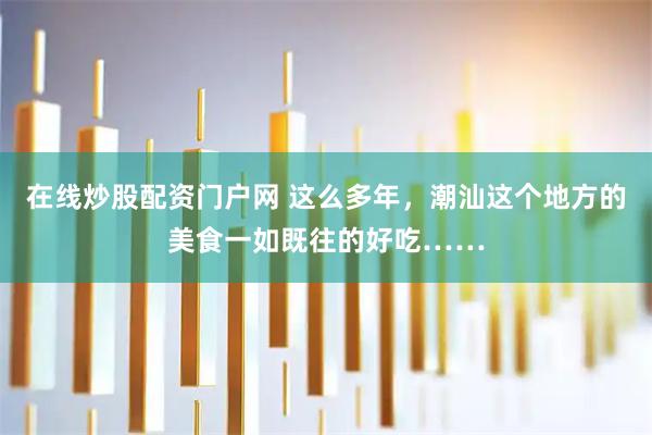 在线炒股配资门户网 这么多年，潮汕这个地方的美食一如既往的好吃……